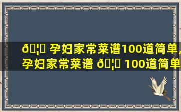 🦁 孕妇家常菜谱100道简单,孕妇家常菜谱 🦄 100道简单做法*